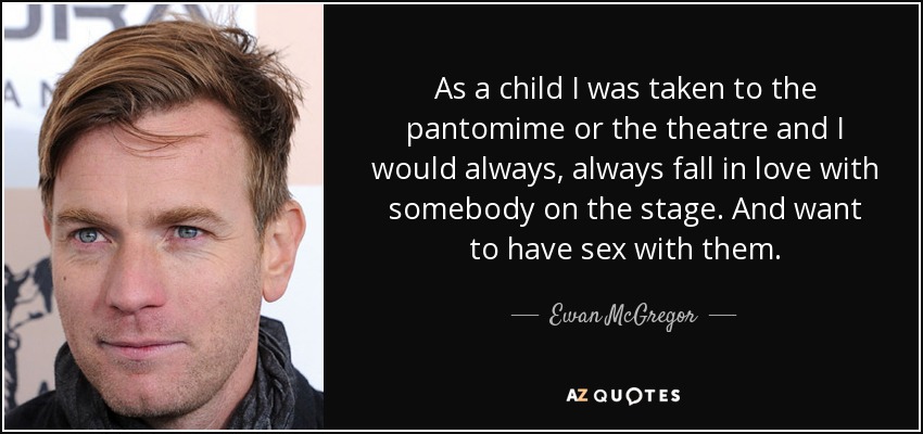 As a child I was taken to the pantomime or the theatre and I would always, always fall in love with somebody on the stage. And want to have sex with them. - Ewan McGregor