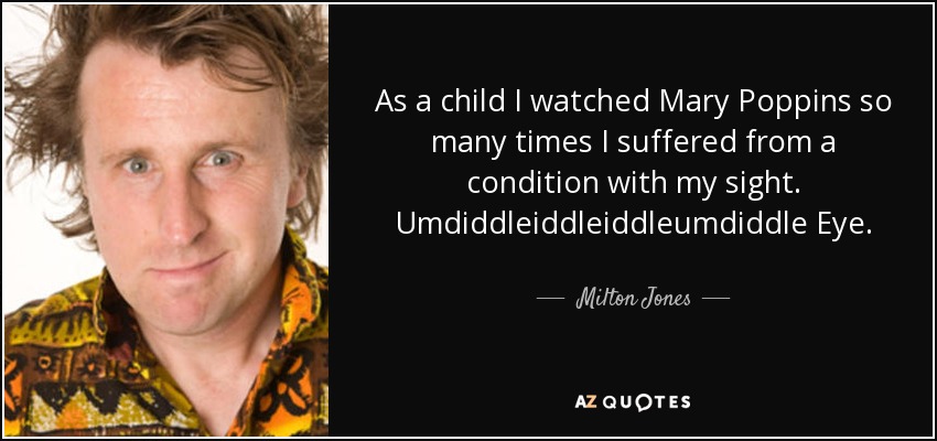 As a child I watched Mary Poppins so many times I suffered from a condition with my sight. Umdiddleiddleiddleumdiddle Eye. - Milton Jones