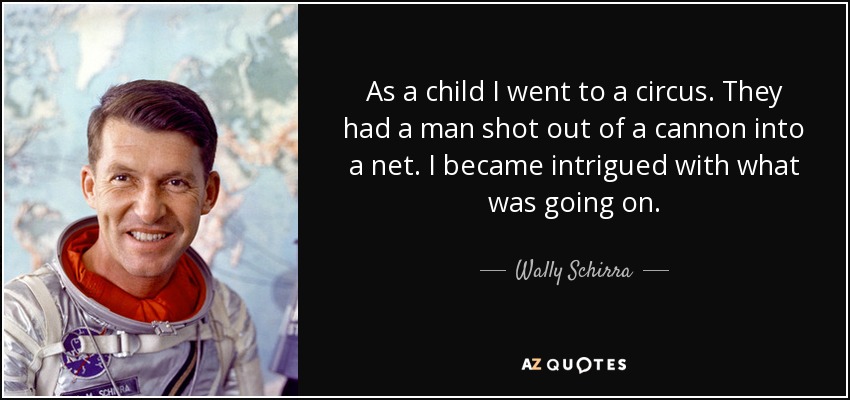As a child I went to a circus. They had a man shot out of a cannon into a net. I became intrigued with what was going on. - Wally Schirra