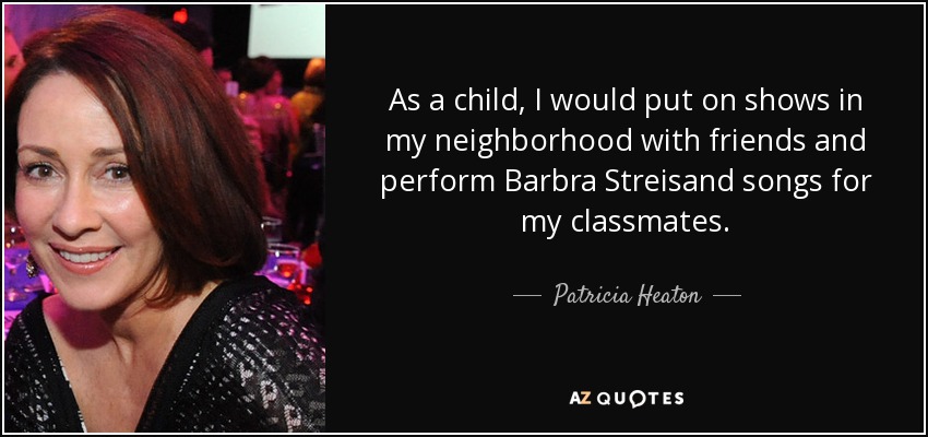 As a child, I would put on shows in my neighborhood with friends and perform Barbra Streisand songs for my classmates. - Patricia Heaton