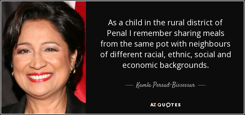 As a child in the rural district of Penal I remember sharing meals from the same pot with neighbours of different racial, ethnic, social and economic backgrounds. - Kamla Persad-Bissessar