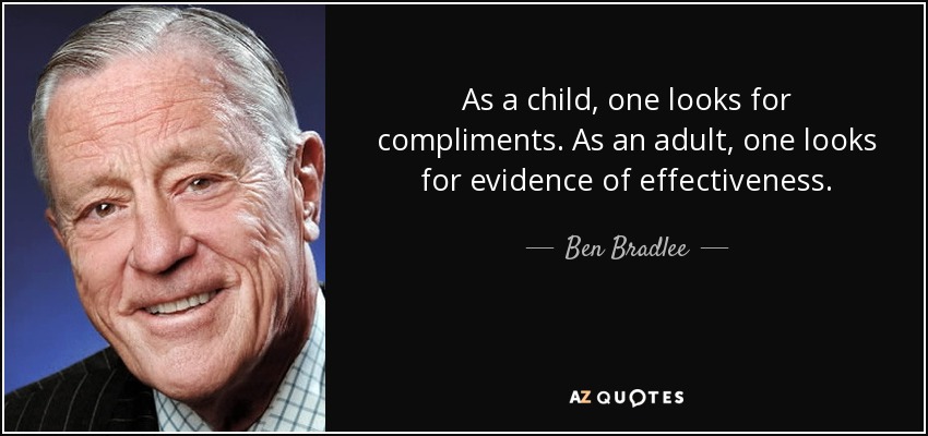 As a child, one looks for compliments. As an adult, one looks for evidence of effectiveness. - Ben Bradlee