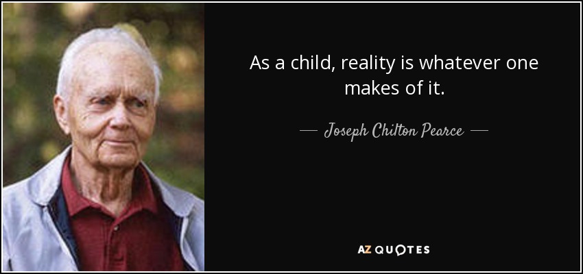 As a child, reality is whatever one makes of it. - Joseph Chilton Pearce