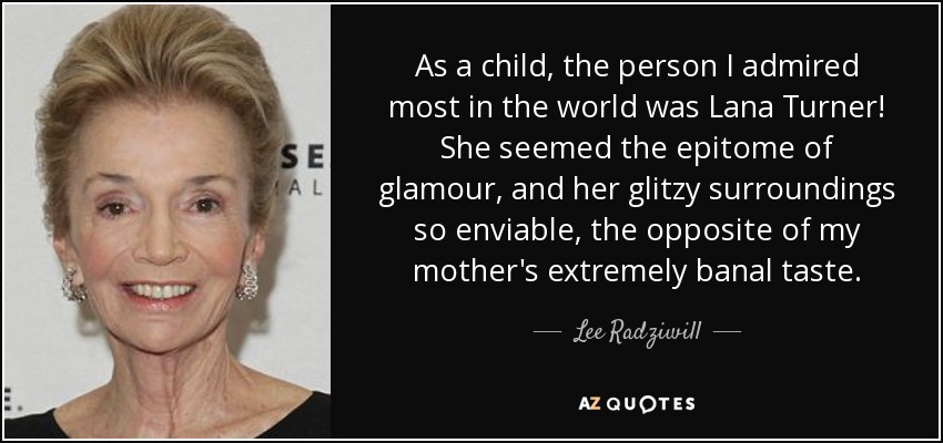 As a child, the person I admired most in the world was Lana Turner! She seemed the epitome of glamour, and her glitzy surroundings so enviable, the opposite of my mother's extremely banal taste. - Lee Radziwill