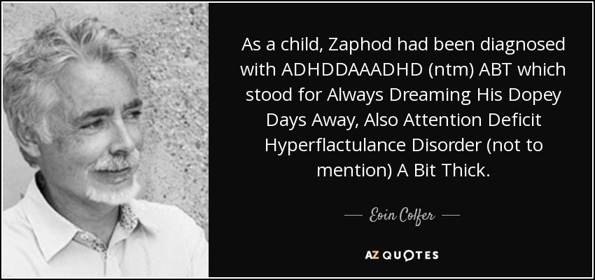 As a child, Zaphod had been diagnosed with ADHDDAAADHD (ntm) ABT which stood for Always Dreaming His Dopey Days Away, Also Attention Deficit Hyperflactulance Disorder (not to mention) A Bit Thick. - Eoin Colfer