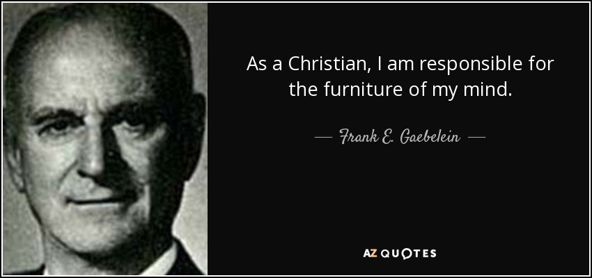 As a Christian, I am responsible for the furniture of my mind. - Frank E. Gaebelein