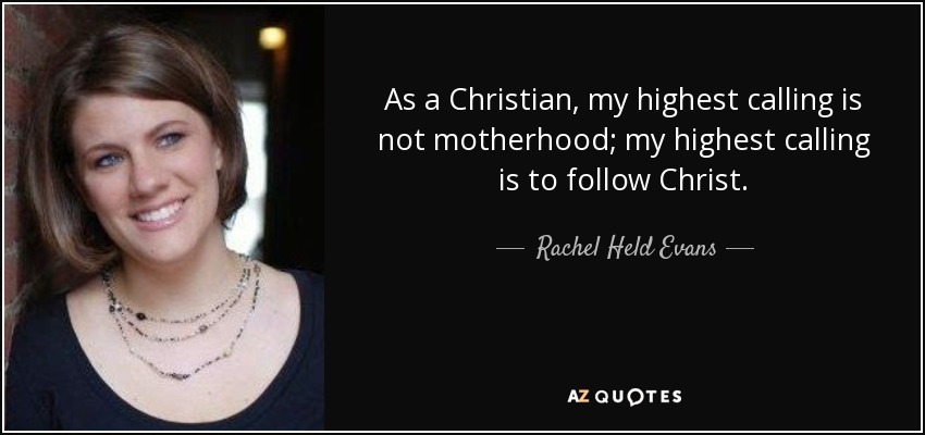 As a Christian, my highest calling is not motherhood; my highest calling is to follow Christ. - Rachel Held Evans