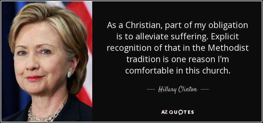 As a Christian, part of my obligation is to alleviate suffering. Explicit recognition of that in the Methodist tradition is one reason I'm comfortable in this church. - Hillary Clinton