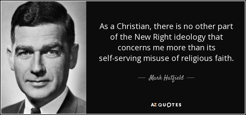 As a Christian, there is no other part of the New Right ideology that concerns me more than its self-serving misuse of religious faith. - Mark Hatfield