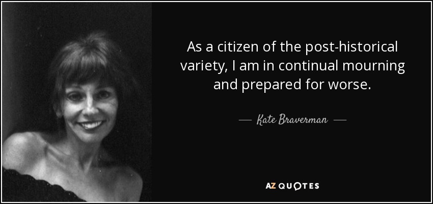 As a citizen of the post-historical variety, I am in continual mourning and prepared for worse. - Kate Braverman