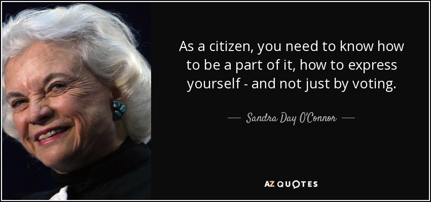 As a citizen, you need to know how to be a part of it, how to express yourself - and not just by voting. - Sandra Day O'Connor