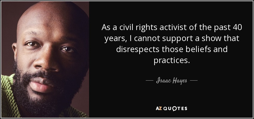 As a civil rights activist of the past 40 years, I cannot support a show that disrespects those beliefs and practices. - Isaac Hayes