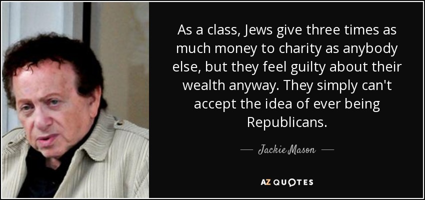 As a class, Jews give three times as much money to charity as anybody else, but they feel guilty about their wealth anyway. They simply can't accept the idea of ever being Republicans. - Jackie Mason