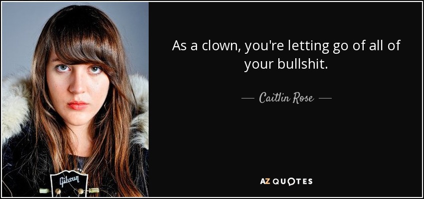 As a clown, you're letting go of all of your bullshit. - Caitlin Rose