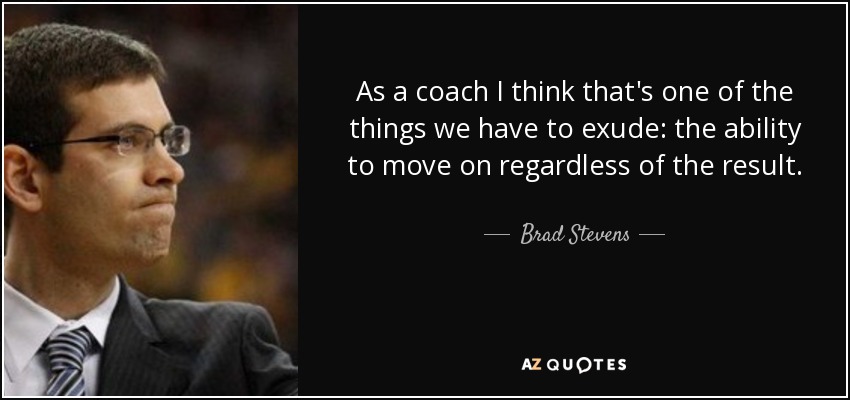 As a coach I think that's one of the things we have to exude: the ability to move on regardless of the result. - Brad Stevens