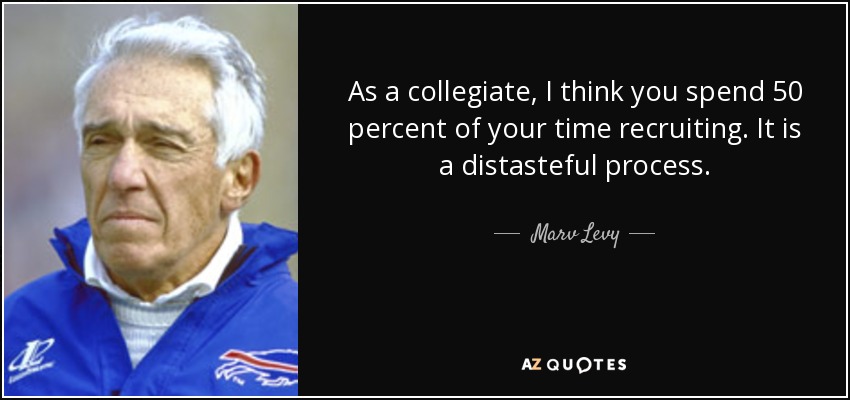 As a collegiate, I think you spend 50 percent of your time recruiting. It is a distasteful process. - Marv Levy