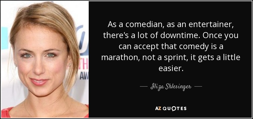 As a comedian, as an entertainer, there's a lot of downtime. Once you can accept that comedy is a marathon, not a sprint, it gets a little easier. - Iliza Shlesinger