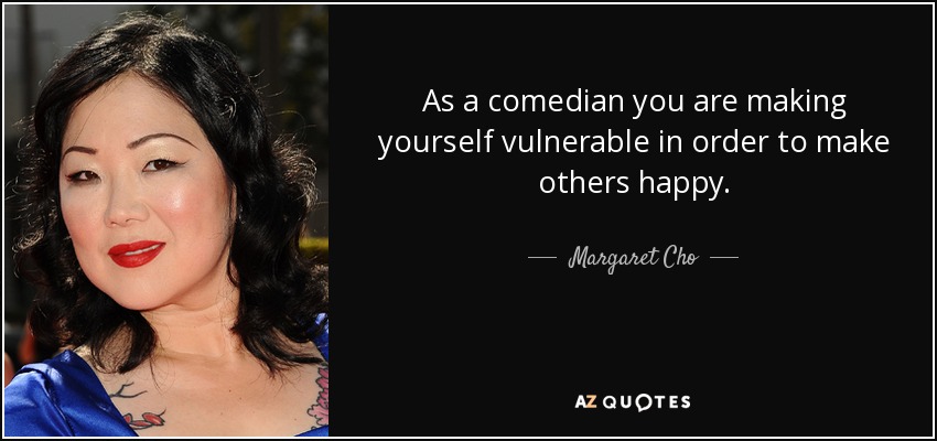 As a comedian you are making yourself vulnerable in order to make others happy. - Margaret Cho
