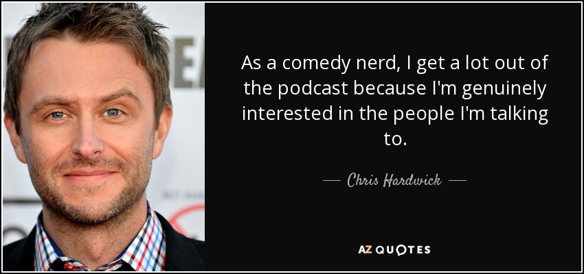 As a comedy nerd, I get a lot out of the podcast because I'm genuinely interested in the people I'm talking to. - Chris Hardwick