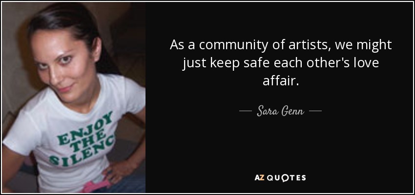 As a community of artists, we might just keep safe each other's love affair. - Sara Genn