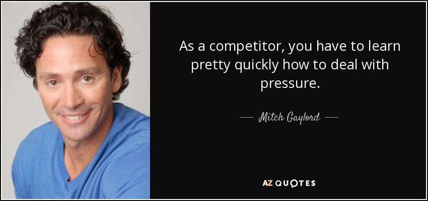 As a competitor, you have to learn pretty quickly how to deal with pressure. - Mitch Gaylord