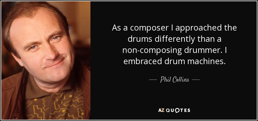 As a composer I approached the drums differently than a non-composing drummer. I embraced drum machines. - Phil Collins