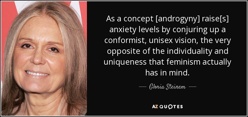 As a concept [androgyny] raise[s] anxiety levels by conjuring up a conformist, unisex vision, the very opposite of the individuality and uniqueness that feminism actually has in mind. - Gloria Steinem