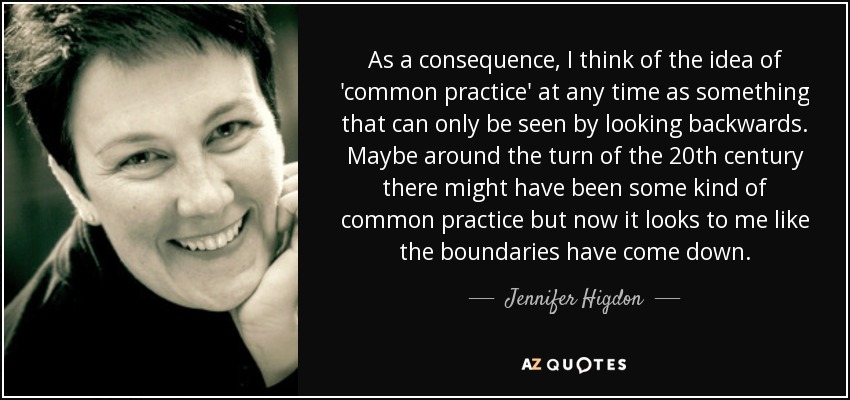 As a consequence, I think of the idea of 'common practice' at any time as something that can only be seen by looking backwards. Maybe around the turn of the 20th century there might have been some kind of common practice but now it looks to me like the boundaries have come down. - Jennifer Higdon