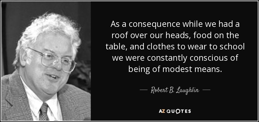 As a consequence while we had a roof over our heads, food on the table, and clothes to wear to school we were constantly conscious of being of modest means. - Robert B. Laughlin