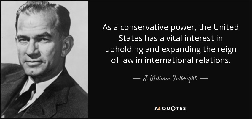 As a conservative power, the United States has a vital interest in upholding and expanding the reign of law in international relations. - J. William Fulbright