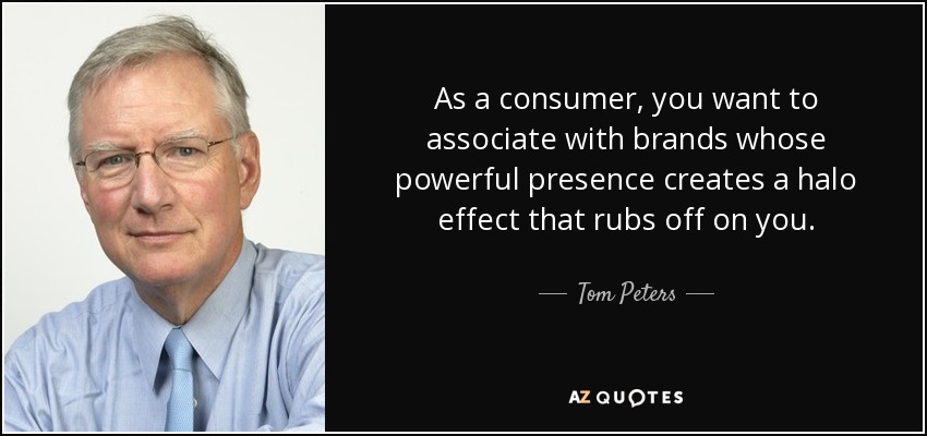 As a consumer, you want to associate with brands whose powerful presence creates a halo effect that rubs off on you. - Tom Peters