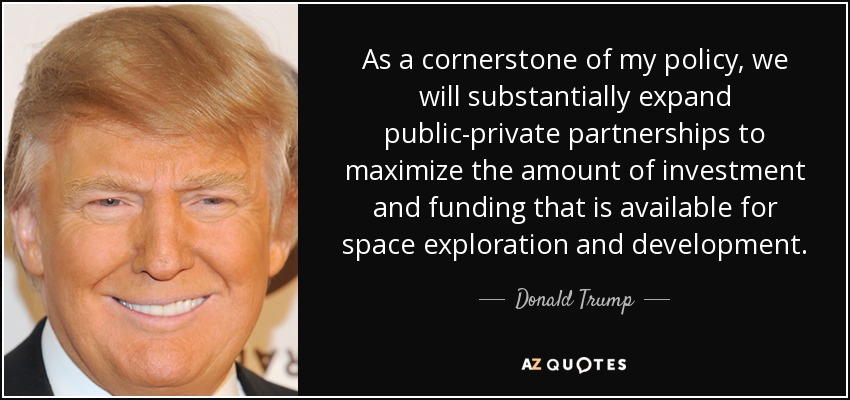 As a cornerstone of my policy, we will substantially expand public-private partnerships to maximize the amount of investment and funding that is available for space exploration and development. - Donald Trump