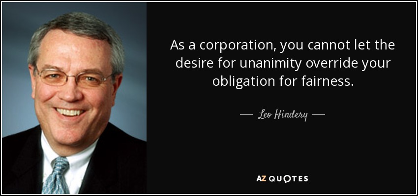 As a corporation, you cannot let the desire for unanimity override your obligation for fairness. - Leo Hindery