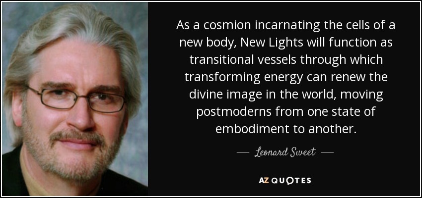 As a cosmion incarnating the cells of a new body, New Lights will function as transitional vessels through which transforming energy can renew the divine image in the world, moving postmoderns from one state of embodiment to another. - Leonard Sweet