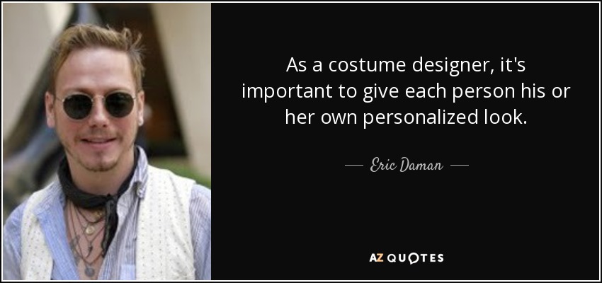 As a costume designer, it's important to give each person his or her own personalized look. - Eric Daman