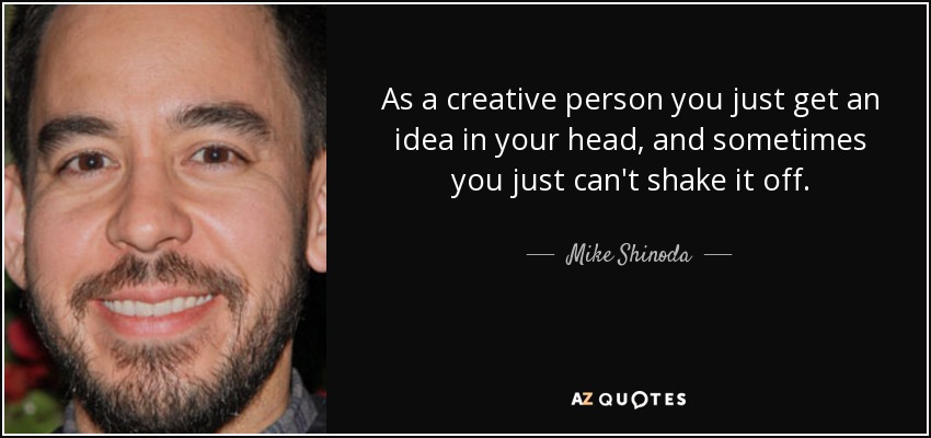 As a creative person you just get an idea in your head, and sometimes you just can't shake it off. - Mike Shinoda