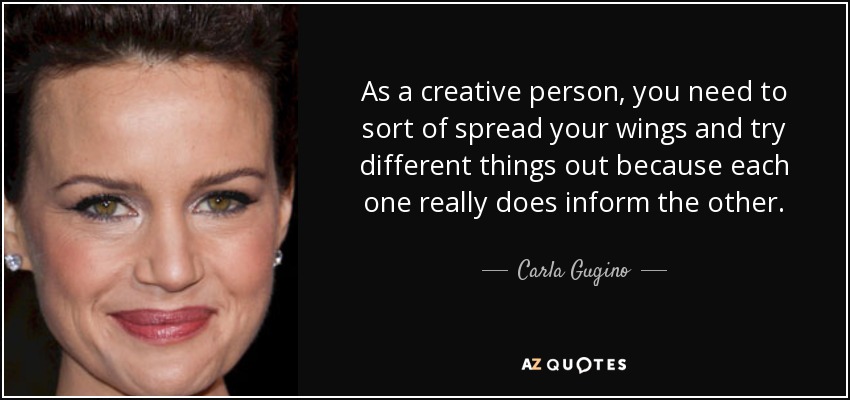 As a creative person, you need to sort of spread your wings and try different things out because each one really does inform the other. - Carla Gugino