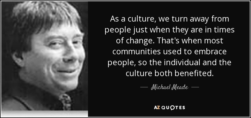 As a culture, we turn away from people just when they are in times of change. That's when most communities used to embrace people, so the individual and the culture both benefited. - Michael Meade