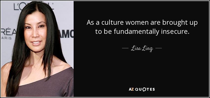 As a culture women are brought up to be fundamentally insecure. - Lisa Ling