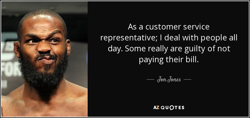 As a customer service representative; I deal with people all day. Some really are guilty of not paying their bill. - Jon Jones