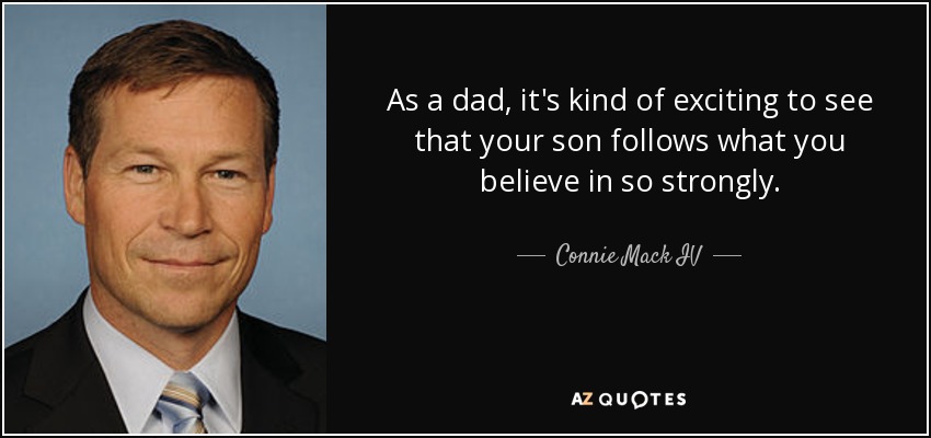 As a dad, it's kind of exciting to see that your son follows what you believe in so strongly. - Connie Mack IV