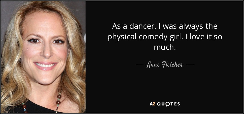 As a dancer, I was always the physical comedy girl. I love it so much. - Anne Fletcher