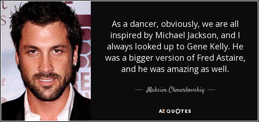As a dancer, obviously, we are all inspired by Michael Jackson, and I always looked up to Gene Kelly. He was a bigger version of Fred Astaire, and he was amazing as well. - Maksim Chmerkovskiy