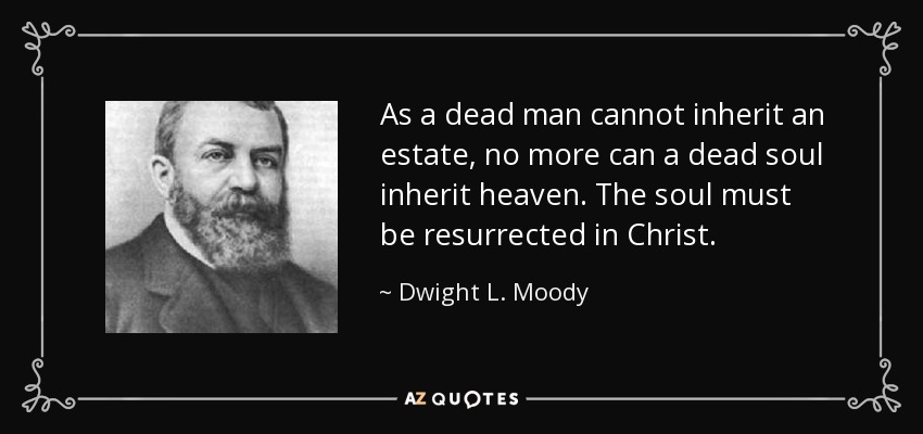 As a dead man cannot inherit an estate, no more can a dead soul inherit heaven. The soul must be resurrected in Christ. - Dwight L. Moody