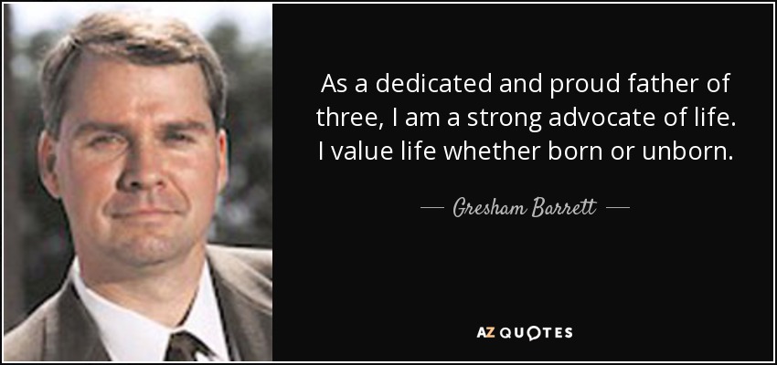 As a dedicated and proud father of three, I am a strong advocate of life. I value life whether born or unborn. - Gresham Barrett