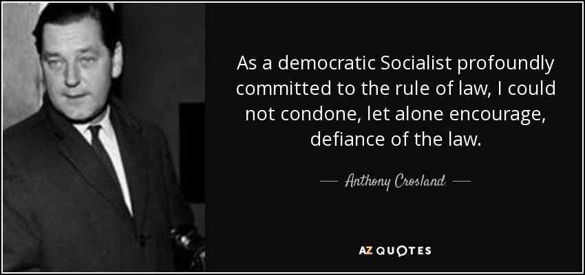 As a democratic Socialist profoundly committed to the rule of law, I could not condone, let alone encourage, defiance of the law. - Anthony Crosland