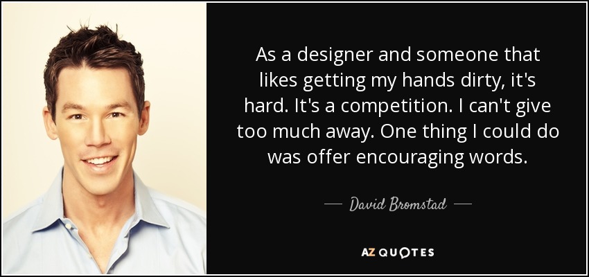 As a designer and someone that likes getting my hands dirty, it's hard. It's a competition. I can't give too much away. One thing I could do was offer encouraging words. - David Bromstad