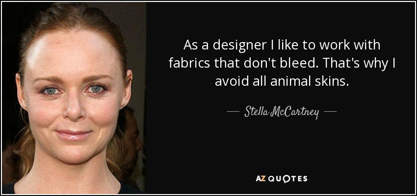As a designer I like to work with fabrics that don't bleed. That's why I avoid all animal skins. - Stella McCartney