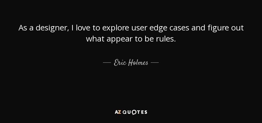 As a designer, I love to explore user edge cases and figure out what appear to be rules. - Eric Holmes