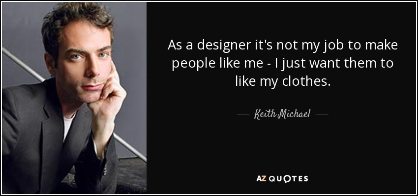 As a designer it's not my job to make people like me - I just want them to like my clothes. - Keith Michael